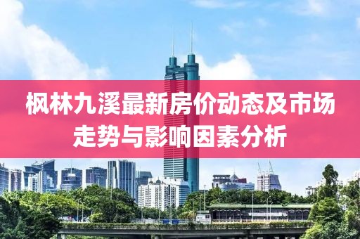 楓林九溪最新房價動態(tài)及市場走勢與影響因素分析