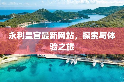 永利皇宮最新網(wǎng)站，探索與體驗(yàn)之旅