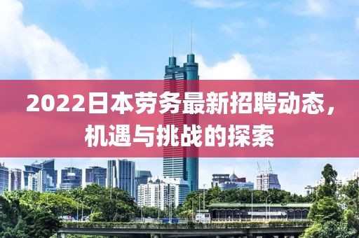2022日本勞務最新招聘動態(tài)，機遇與挑戰(zhàn)的探索