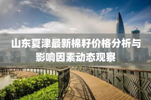 山東夏津最新棉籽價(jià)格分析與影響因素動(dòng)態(tài)觀察