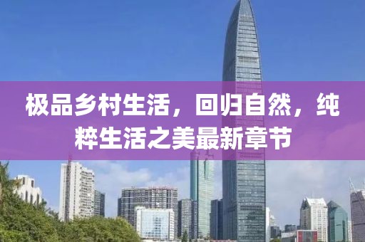 極品鄉(xiāng)村生活，回歸自然，純粹生活之美最新章節(jié)