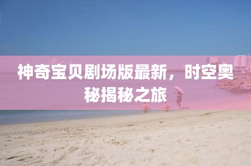神奇寶貝劇場版最新，時(shí)空奧秘揭秘之旅