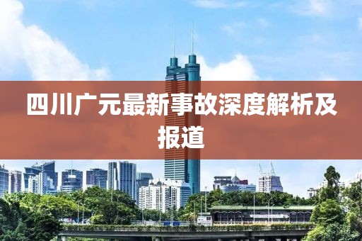 四川廣元最新事故深度解析及報道