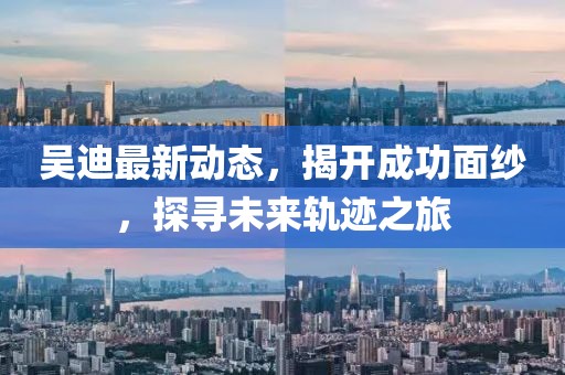 吳迪最新動態(tài)，揭開成功面紗，探尋未來軌跡之旅