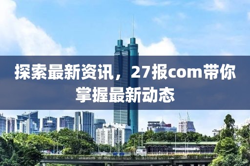 探索最新資訊，27報com帶你掌握最新動態(tài)