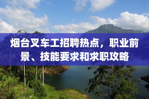 煙臺(tái)叉車工招聘熱點(diǎn)，職業(yè)前景、技能要求和求職攻略
