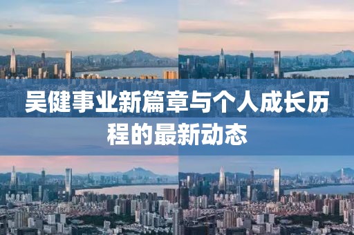 吳健事業(yè)新篇章與個人成長歷程的最新動態(tài)