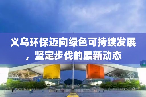 義烏環(huán)保邁向綠色可持續(xù)發(fā)展，堅定步伐的最新動態(tài)