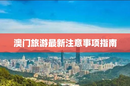 澳門旅游最新注意事項(xiàng)指南