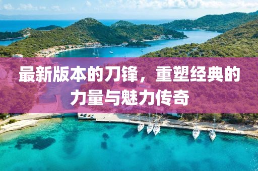 最新版本的刀鋒，重塑經(jīng)典的力量與魅力傳奇