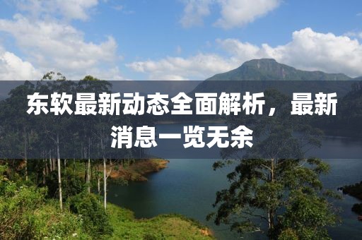 東軟最新動(dòng)態(tài)全面解析，最新消息一覽無(wú)余