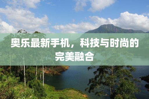 奧樂(lè)最新手機(jī)，科技與時(shí)尚的完美融合