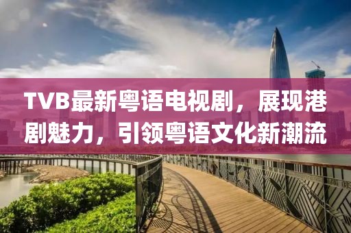 TVB最新粵語電視劇，展現(xiàn)港劇魅力，引領(lǐng)粵語文化新潮流