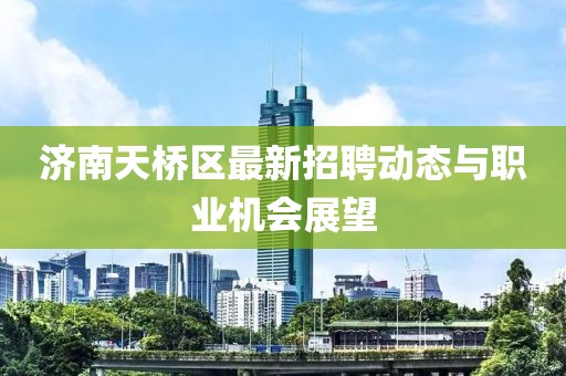 濟(jì)南天橋區(qū)最新招聘動態(tài)與職業(yè)機(jī)會展望