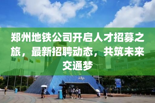 鄭州地鐵公司開啟人才招募之旅，最新招聘動(dòng)態(tài)，共筑未來交通夢(mèng)