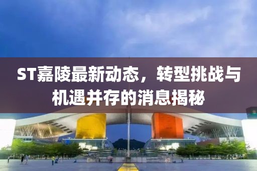ST嘉陵最新動(dòng)態(tài)，轉(zhuǎn)型挑戰(zhàn)與機(jī)遇并存的消息揭秘