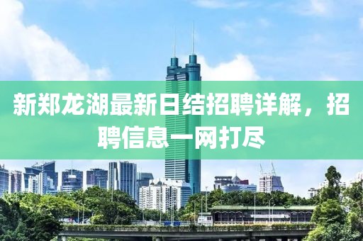 新鄭龍湖最新日結(jié)招聘詳解，招聘信息一網(wǎng)打盡
