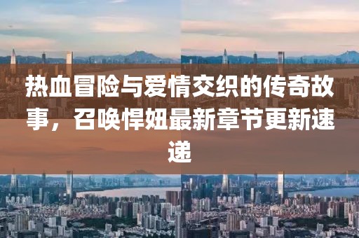 熱血冒險(xiǎn)與愛情交織的傳奇故事，召喚悍妞最新章節(jié)更新速遞