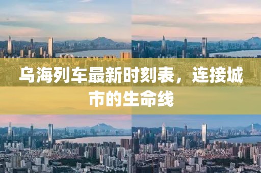 烏海列車最新時刻表，連接城市的生命線