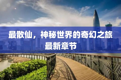 最散仙，神秘世界的奇幻之旅最新章節(jié)