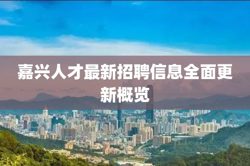 嘉興人才最新招聘信息全面更新概覽