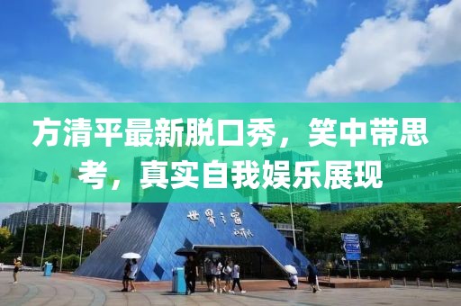 方清平最新脫口秀，笑中帶思考，真實(shí)自我?jiàn)蕵?lè)展現(xiàn)