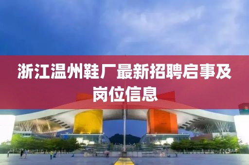 浙江溫州鞋廠最新招聘啟事及崗位信息