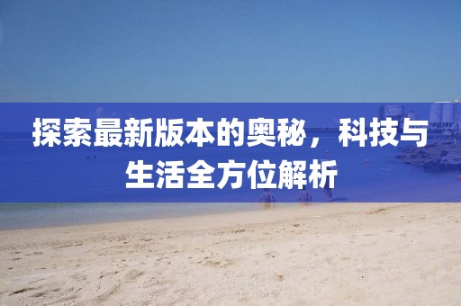 探索最新版本的奧秘，科技與生活全方位解析