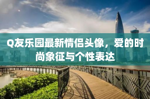 Q友樂園最新情侶頭像，愛的時尚象征與個性表達