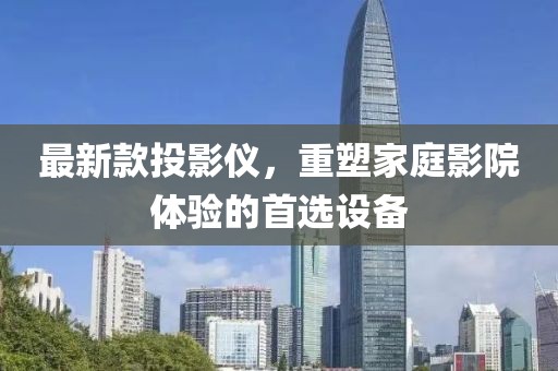 最新款投影儀，重塑家庭影院體驗的首選設(shè)備