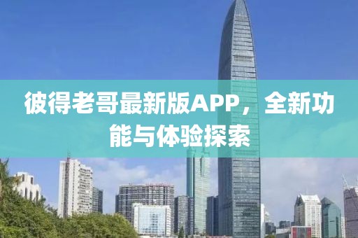 彼得老哥最新版APP，全新功能與體驗(yàn)探索