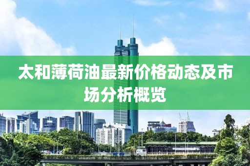 太和薄荷油最新價(jià)格動(dòng)態(tài)及市場(chǎng)分析概覽