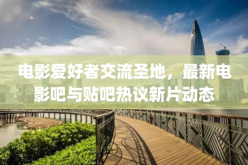 電影愛好者交流圣地，最新電影吧與貼吧熱議新片動態(tài)