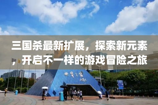 三國(guó)殺最新擴(kuò)展，探索新元素，開啟不一樣的游戲冒險(xiǎn)之旅