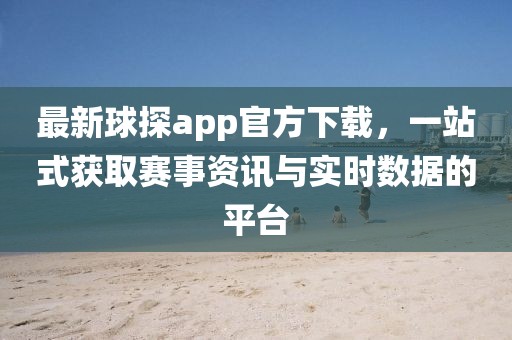最新球探app官方下載，一站式獲取賽事資訊與實時數(shù)據(jù)的平臺
