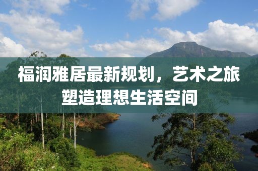 福潤雅居最新規(guī)劃，藝術之旅塑造理想生活空間