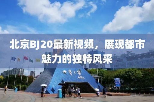 北京BJ20最新視頻，展現(xiàn)都市魅力的獨(dú)特風(fēng)采