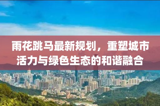 雨花跳馬最新規(guī)劃，重塑城市活力與綠色生態(tài)的和諧融合