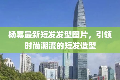 楊冪最新短發(fā)發(fā)型圖片，引領(lǐng)時(shí)尚潮流的短發(fā)造型