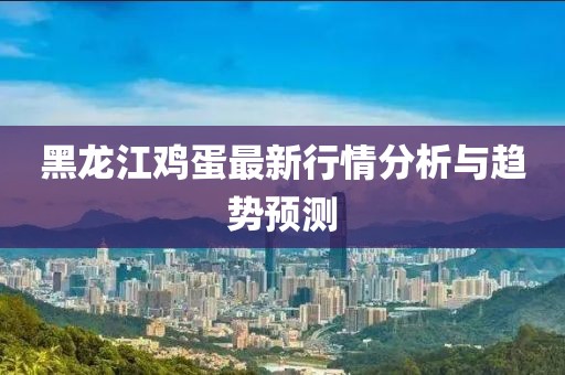 黑龍江雞蛋最新行情分析與趨勢(shì)預(yù)測(cè)