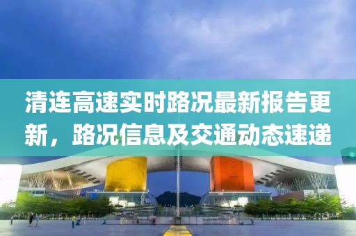 清連高速實時路況最新報告更新，路況信息及交通動態(tài)速遞