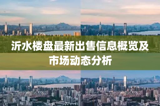 沂水樓盤最新出售信息概覽及市場(chǎng)動(dòng)態(tài)分析