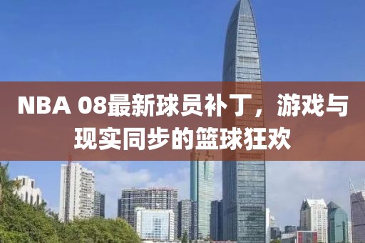NBA 08最新球員補丁，游戲與現(xiàn)實同步的籃球狂歡