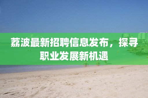 荔波最新招聘信息發(fā)布，探尋職業(yè)發(fā)展新機(jī)遇