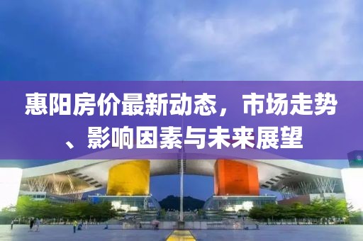 惠陽房價(jià)最新動(dòng)態(tài)，市場走勢、影響因素與未來展望