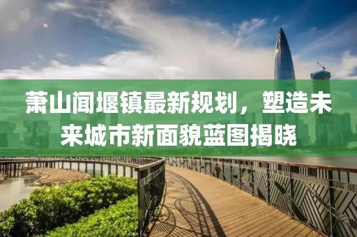 蕭山聞堰鎮(zhèn)最新規(guī)劃，塑造未來城市新面貌藍(lán)圖揭曉