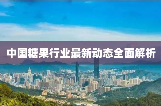中國(guó)糖果行業(yè)最新動(dòng)態(tài)全面解析