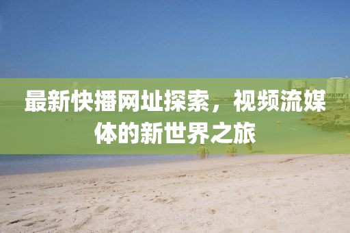 最新快播網(wǎng)址探索，視頻流媒體的新世界之旅