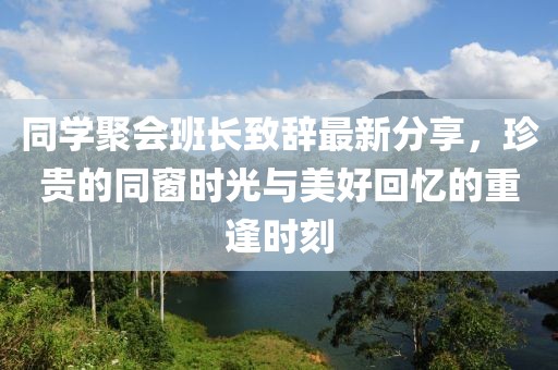 同學(xué)聚會(huì)班長(zhǎng)致辭最新分享，珍貴的同窗時(shí)光與美好回憶的重逢時(shí)刻