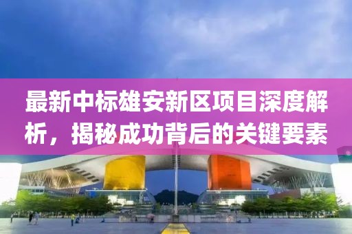 最新中標雄安新區(qū)項目深度解析，揭秘成功背后的關(guān)鍵要素